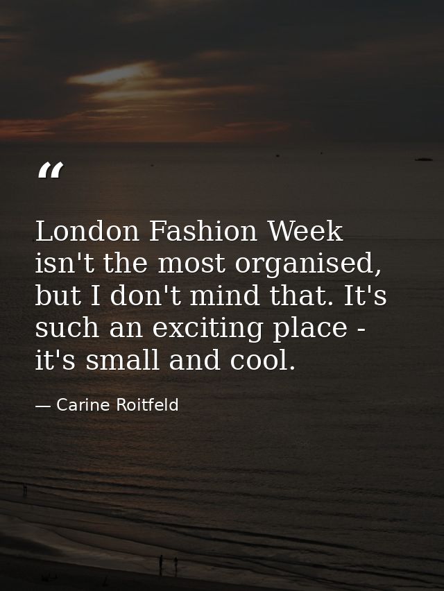 London Fashion Week isn't the most organised, but I don't mind that. It's such an exciting place - it's small and cool. — Carine Roitfeld