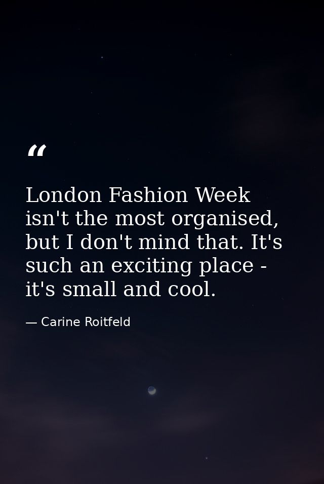 London Fashion Week isn't the most organised, but I don't mind that. It's such an exciting place - it's small and cool. — Carine Roitfeld