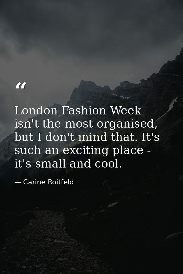 London Fashion Week isn't the most organised, but I don't mind that. It's such an exciting place - it's small and cool. — Carine Roitfeld