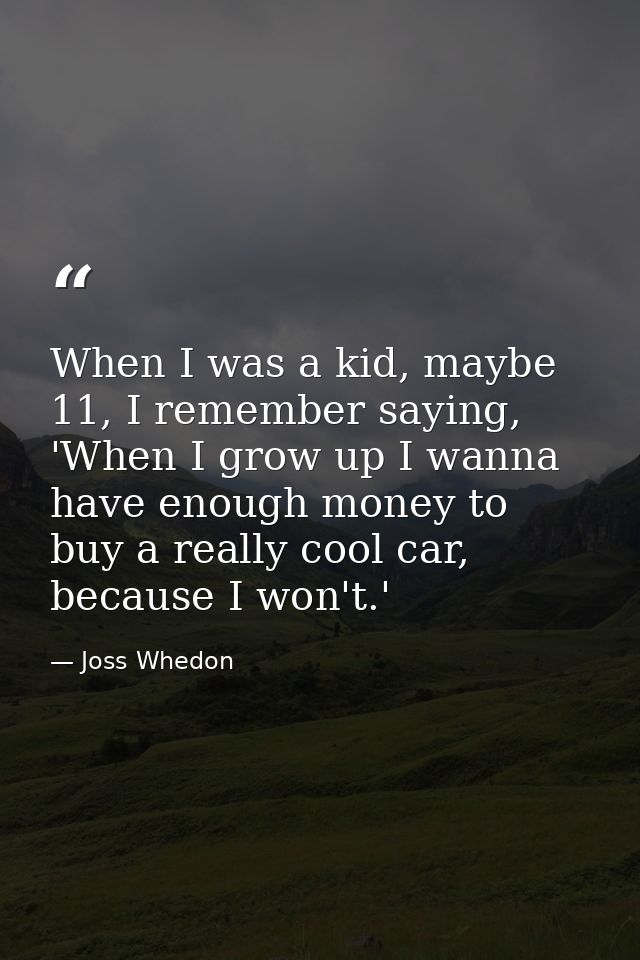 When I was a kid, maybe 11, I remember saying, 'When I grow up I wanna have enough money to buy a really cool car, becau — Joss Whedon