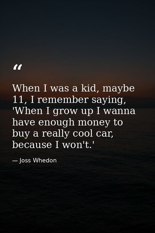 When I was a kid, maybe 11, I remember saying, 'When I grow up I wanna have enough money to buy a really cool car, becau — Joss Whedon