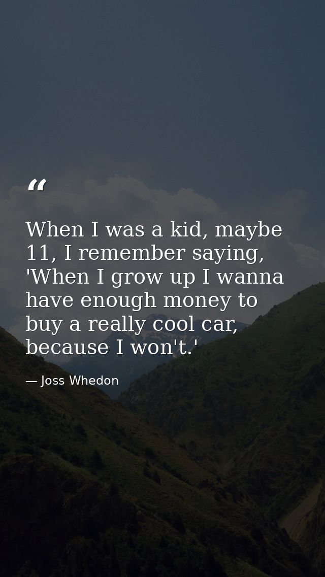 When I was a kid, maybe 11, I remember saying, 'When I grow up I wanna have enough money to buy a really cool car, becau — Joss Whedon