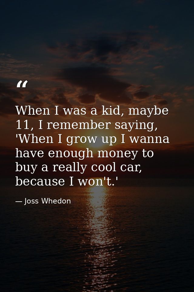 When I was a kid, maybe 11, I remember saying, 'When I grow up I wanna have enough money to buy a really cool car, becau — Joss Whedon