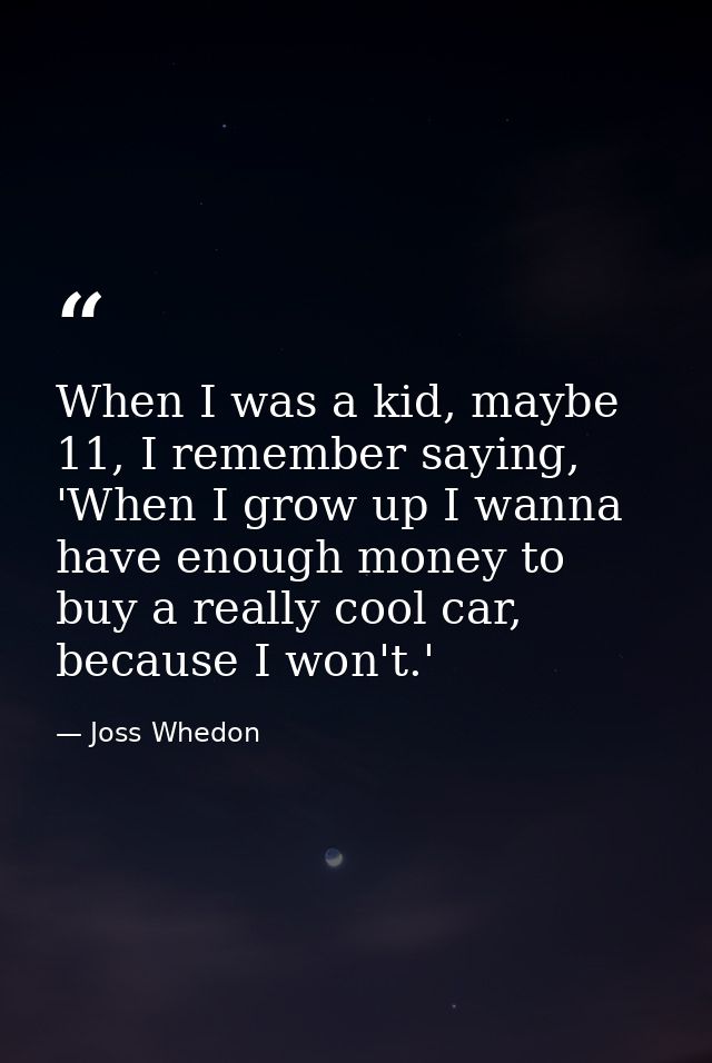 When I was a kid, maybe 11, I remember saying, 'When I grow up I wanna have enough money to buy a really cool car, becau — Joss Whedon