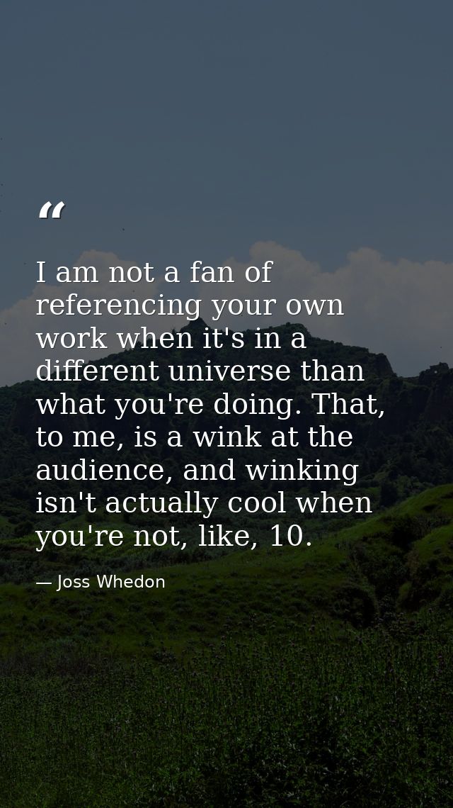 I am not a fan of referencing your own work when it's in a different universe than what you're doing. That, to me, is a  — Joss Whedon