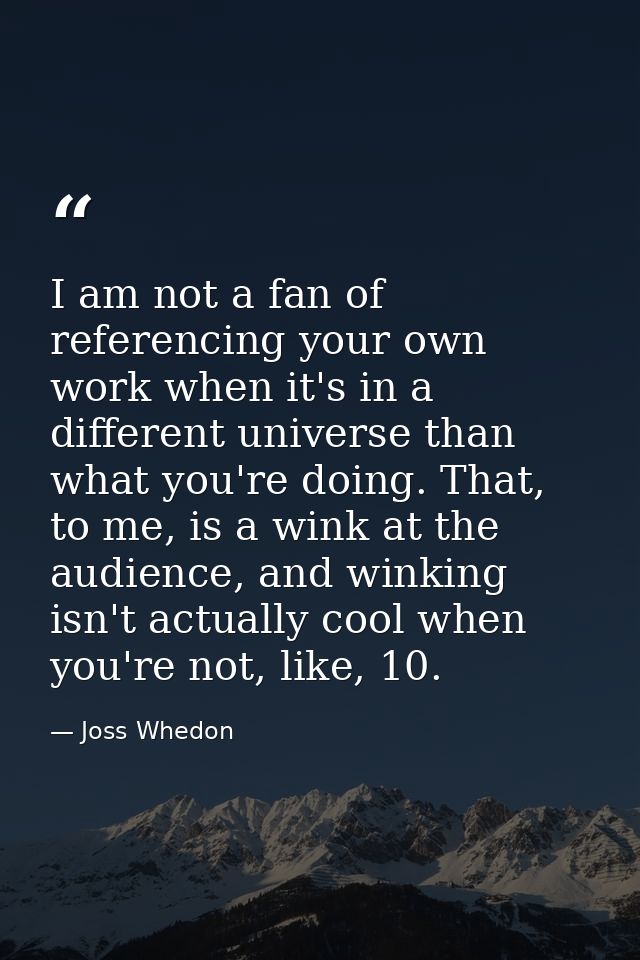 I am not a fan of referencing your own work when it's in a different universe than what you're doing. That, to me, is a  — Joss Whedon