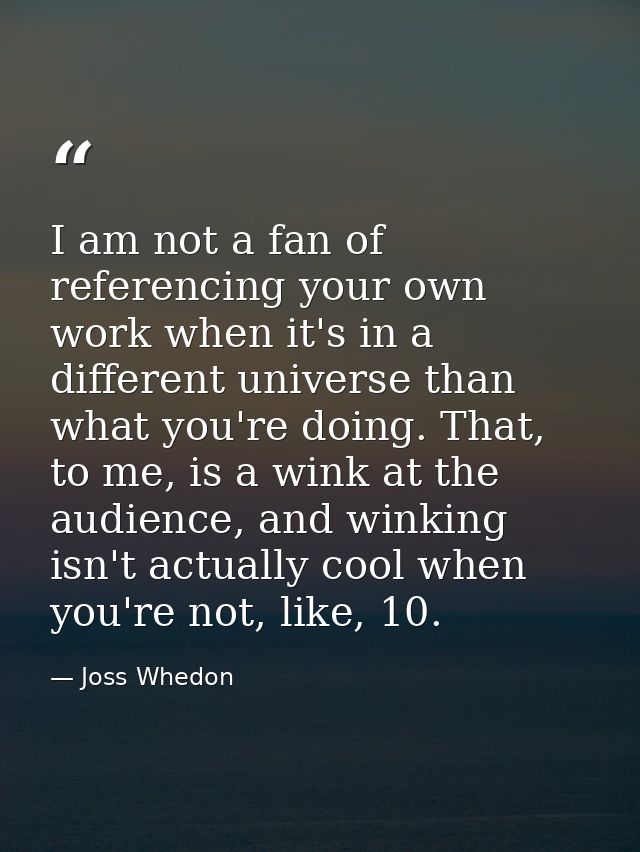 I am not a fan of referencing your own work when it's in a different universe than what you're doing. That, to me, is a  — Joss Whedon