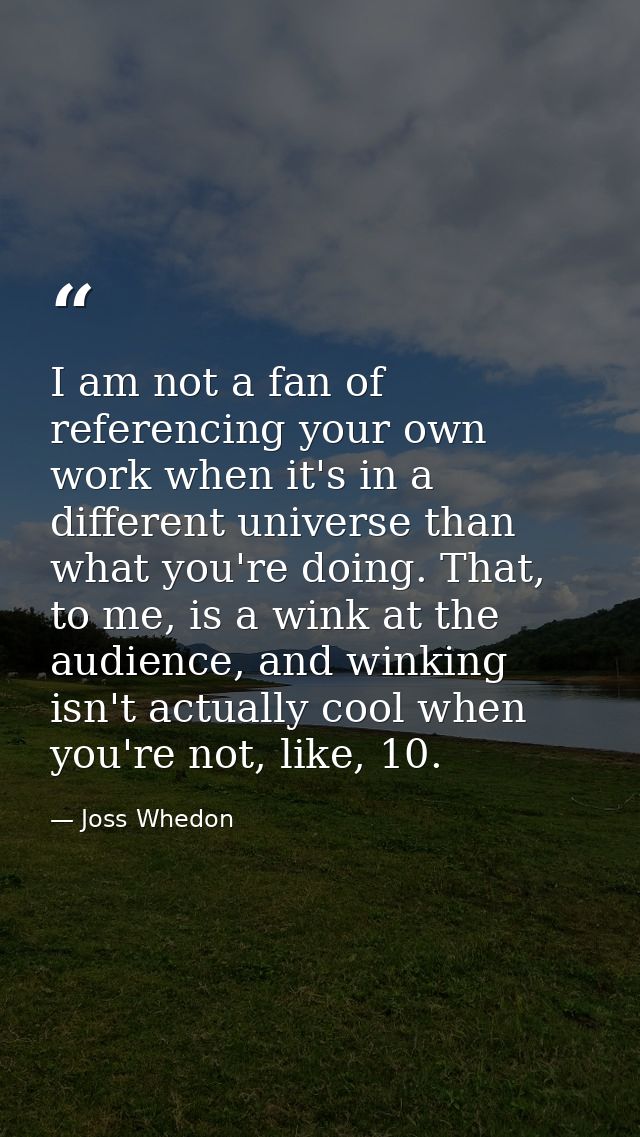 I am not a fan of referencing your own work when it's in a different universe than what you're doing. That, to me, is a  — Joss Whedon