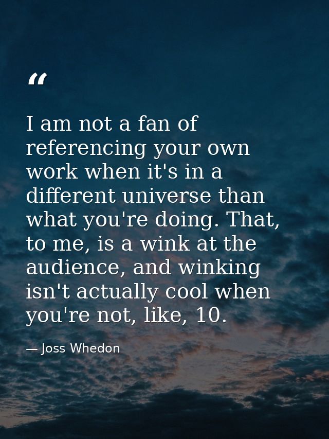 I am not a fan of referencing your own work when it's in a different universe than what you're doing. That, to me, is a  — Joss Whedon