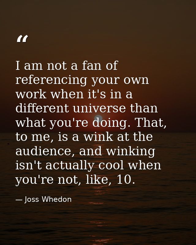 I am not a fan of referencing your own work when it's in a different universe than what you're doing. That, to me, is a  — Joss Whedon