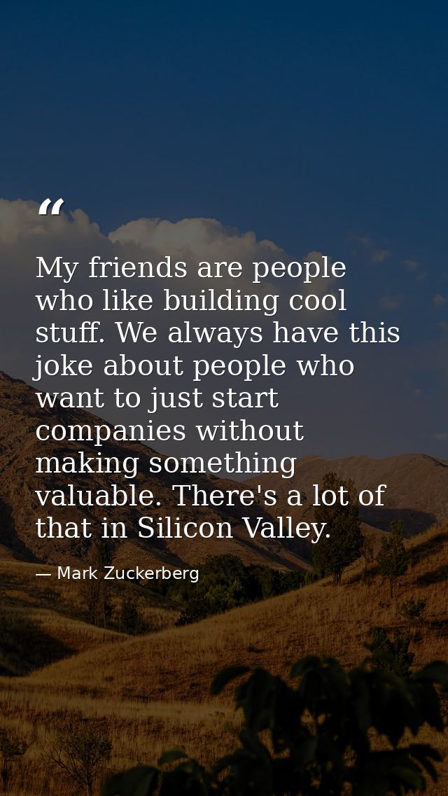 My friends are people who like building cool stuff. We always have this joke about people who want to just start compani — Mark Zuckerberg