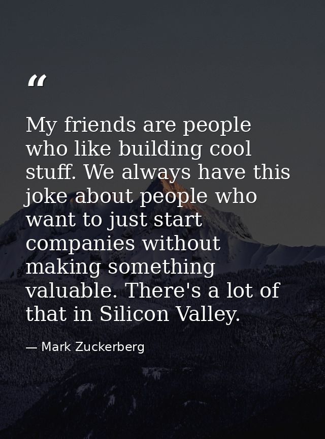 My friends are people who like building cool stuff. We always have this joke about people who want to just start compani — Mark Zuckerberg