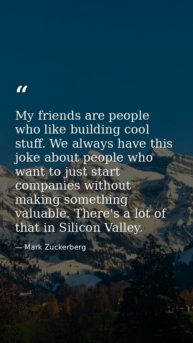 My friends are people who like building cool stuff. We always have this joke about people who want to just start compani — Mark Zuckerberg
