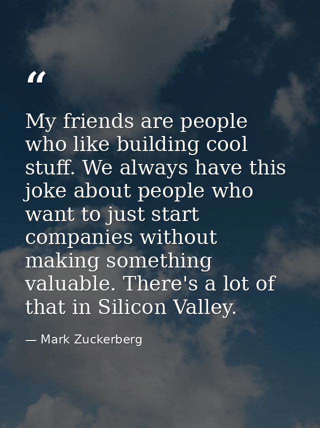 My friends are people who like building cool stuff. We always have this joke about people who want to just start compani — Mark Zuckerberg