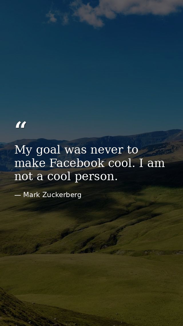 My goal was never to make Facebook cool. I am not a cool person. — Mark Zuckerberg