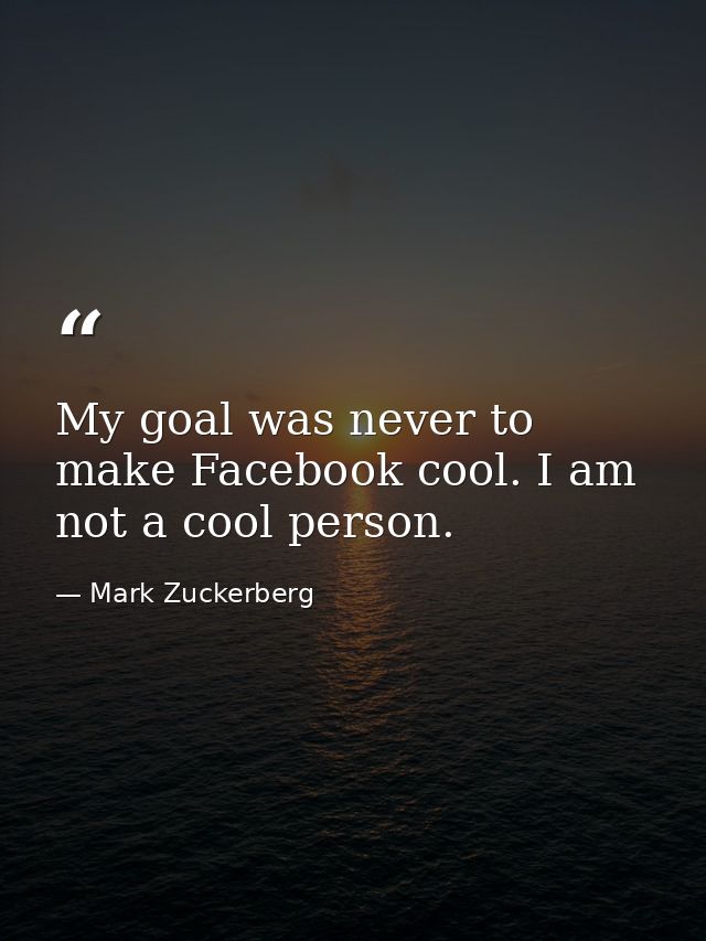 My goal was never to make Facebook cool. I am not a cool person. — Mark Zuckerberg