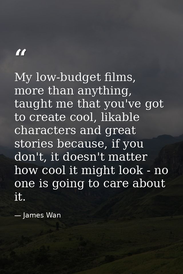 My low-budget films, more than anything, taught me that you've got to create cool, likable characters and great stories  — James Wan