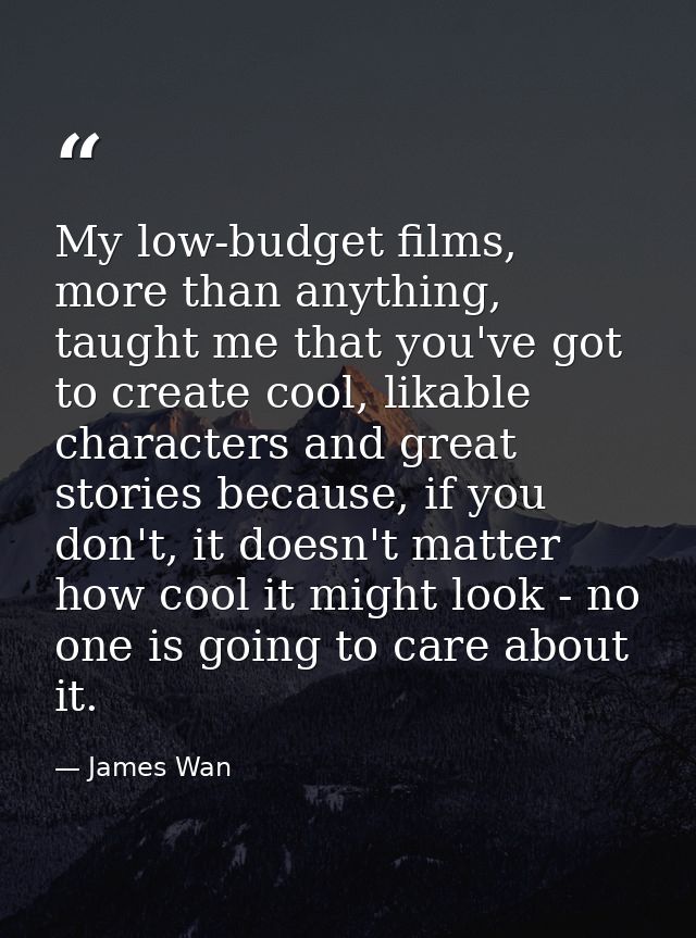 My low-budget films, more than anything, taught me that you've got to create cool, likable characters and great stories  — James Wan