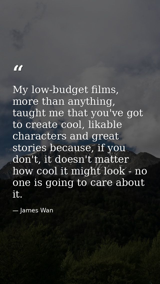 My low-budget films, more than anything, taught me that you've got to create cool, likable characters and great stories  — James Wan