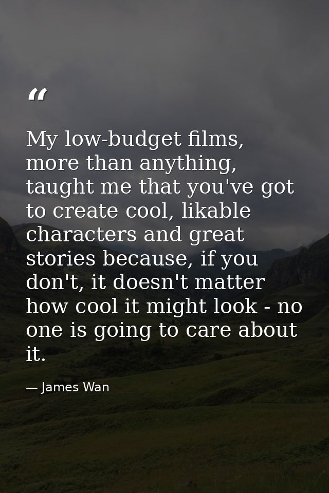 My low-budget films, more than anything, taught me that you've got to create cool, likable characters and great stories  — James Wan