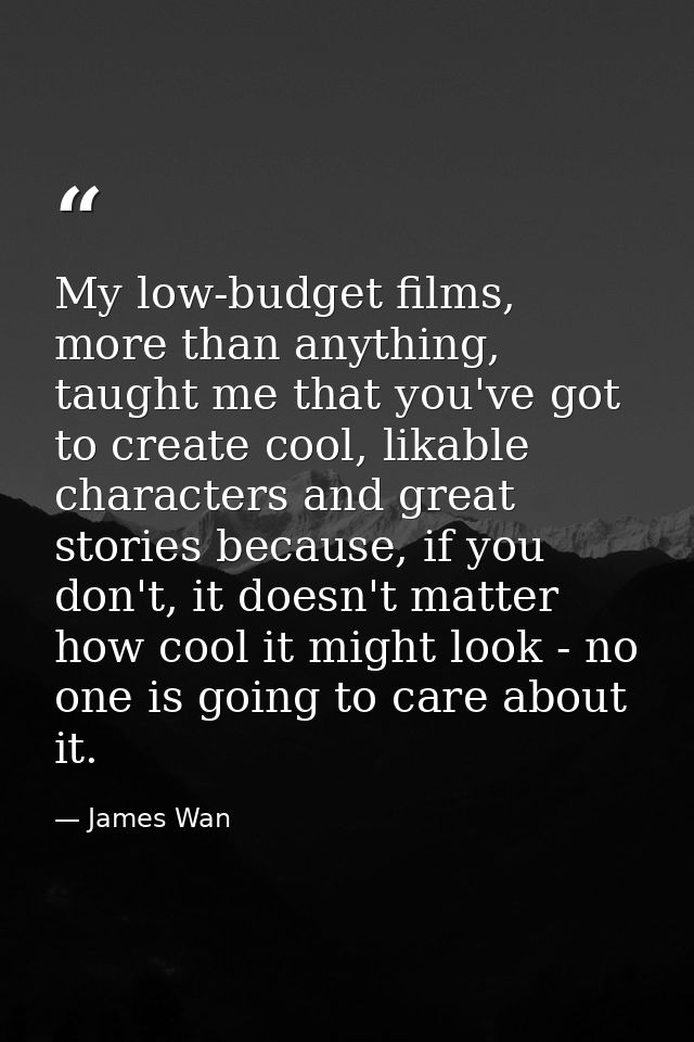 My low-budget films, more than anything, taught me that you've got to create cool, likable characters and great stories  — James Wan