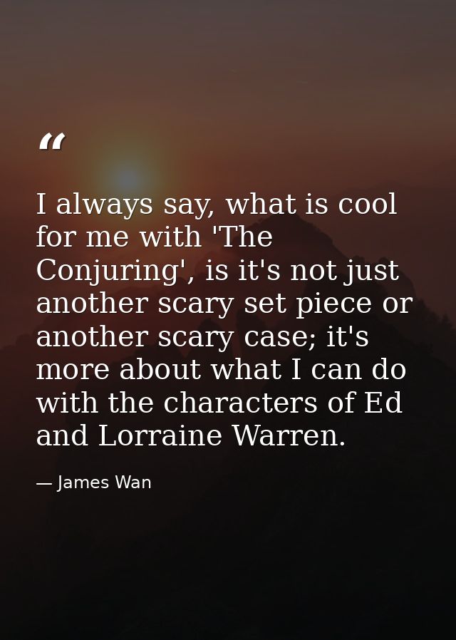 I always say, what is cool for me with 'The Conjuring', is it's not just another scary set piece or another scary case;  — James Wan
