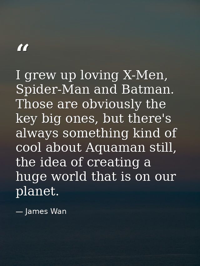 I grew up loving X-Men, Spider-Man and Batman. Those are obviously the key big ones, but there's always something kind o — James Wan