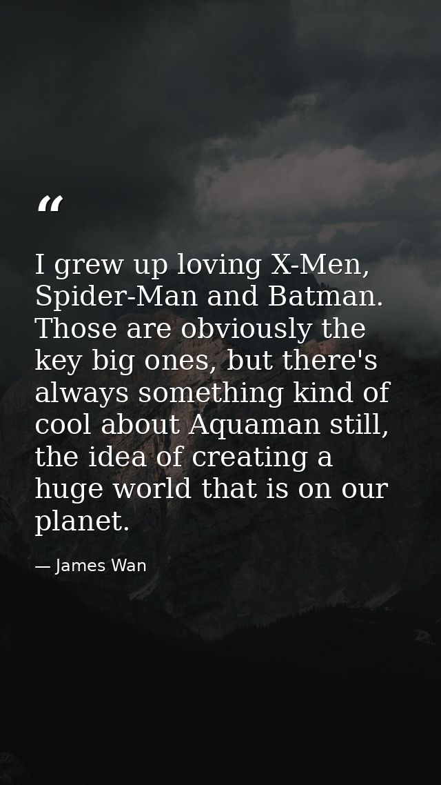 I grew up loving X-Men, Spider-Man and Batman. Those are obviously the key big ones, but there's always something kind o — James Wan