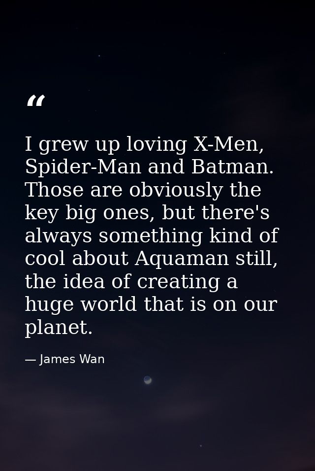 I grew up loving X-Men, Spider-Man and Batman. Those are obviously the key big ones, but there's always something kind o — James Wan