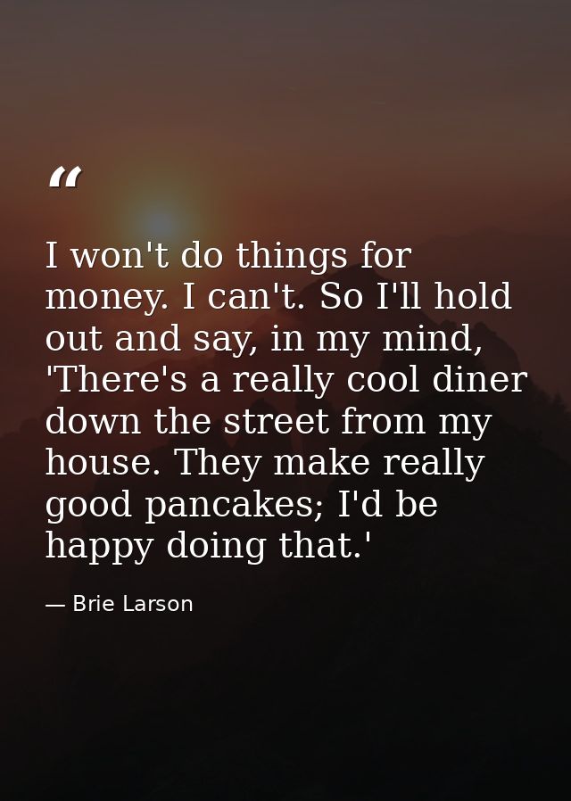 I won't do things for money. I can't. So I'll hold out and say, in my mind, 'There's a really cool diner down the street — Brie Larson