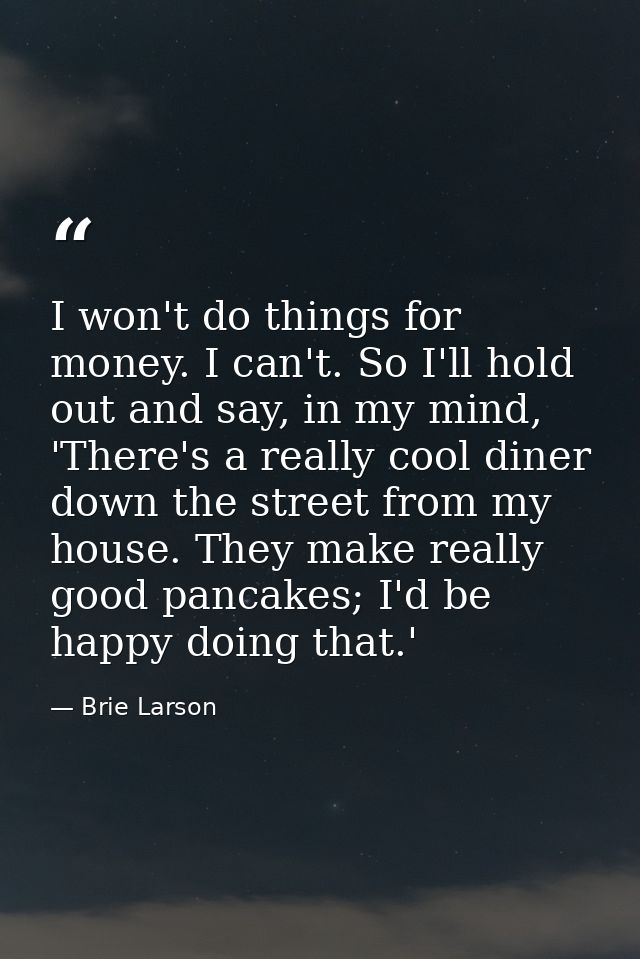 I won't do things for money. I can't. So I'll hold out and say, in my mind, 'There's a really cool diner down the street — Brie Larson