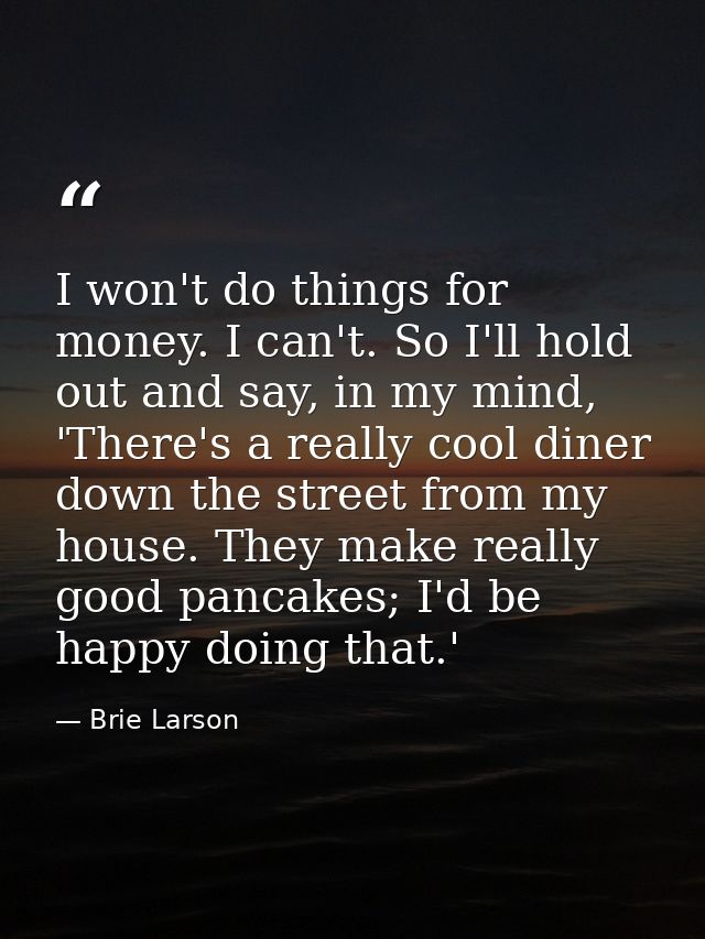 I won't do things for money. I can't. So I'll hold out and say, in my mind, 'There's a really cool diner down the street — Brie Larson