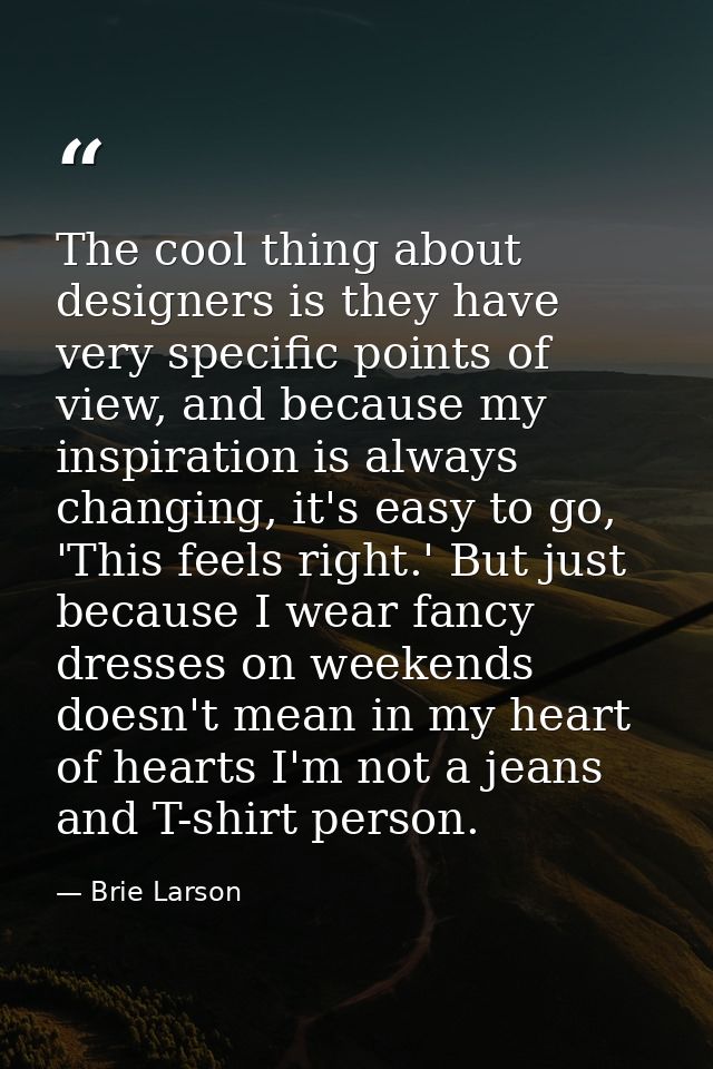 The cool thing about designers is they have very specific points of view, and because my inspiration is always changing, — Brie Larson