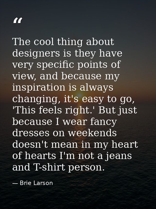 The cool thing about designers is they have very specific points of view, and because my inspiration is always changing, — Brie Larson