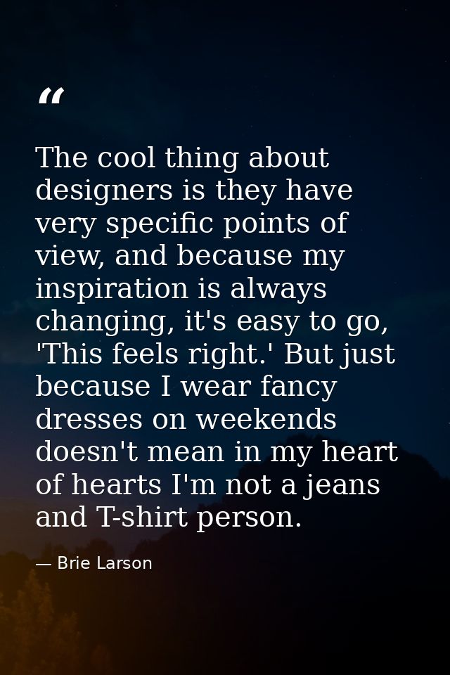 The cool thing about designers is they have very specific points of view, and because my inspiration is always changing, — Brie Larson