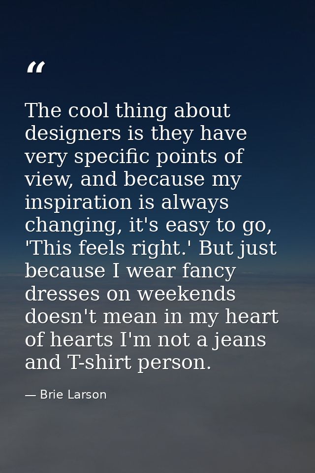The cool thing about designers is they have very specific points of view, and because my inspiration is always changing, — Brie Larson