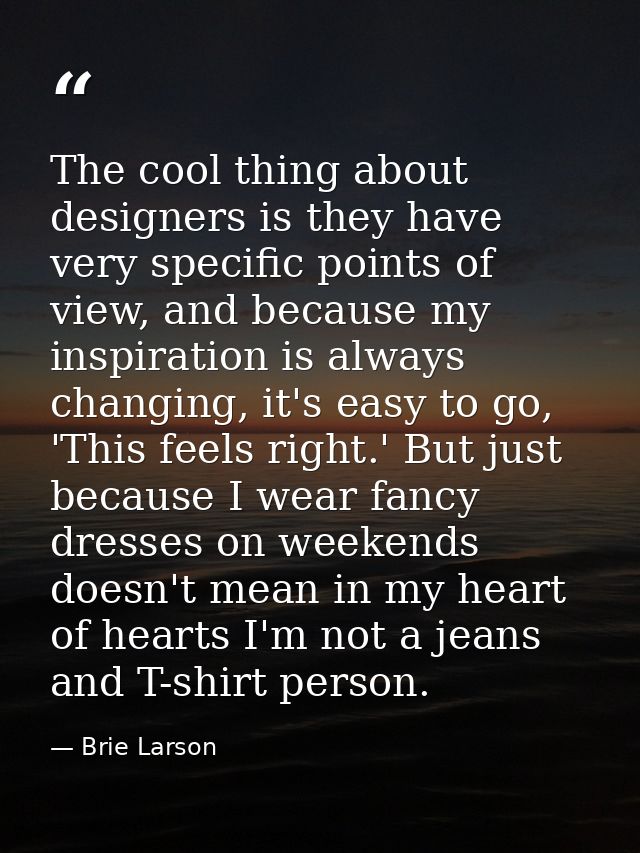 The cool thing about designers is they have very specific points of view, and because my inspiration is always changing, — Brie Larson