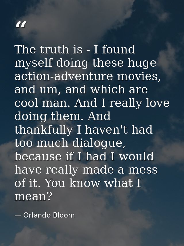 The truth is - I found myself doing these huge action-adventure movies, and um, and which are cool man. And I really lov — Orlando Bloom