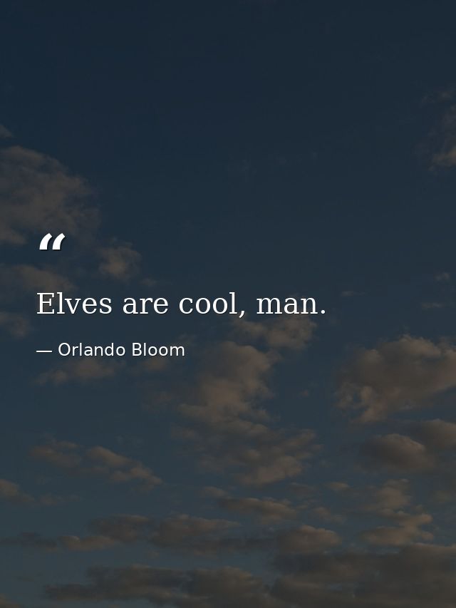 Elves are cool, man. — Orlando Bloom