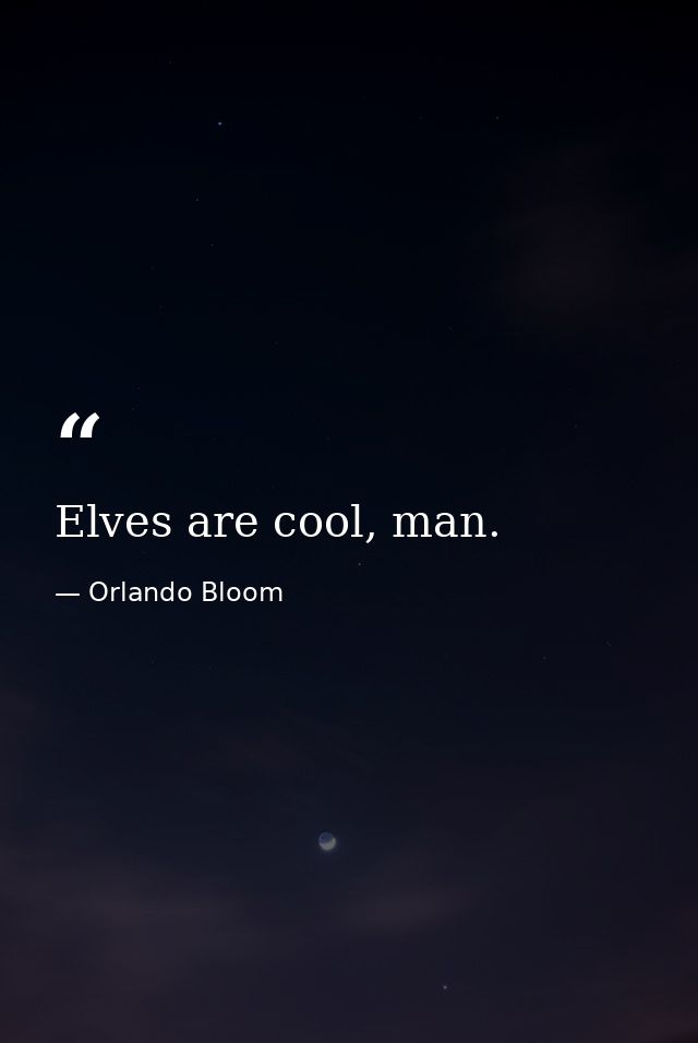 Elves are cool, man. — Orlando Bloom