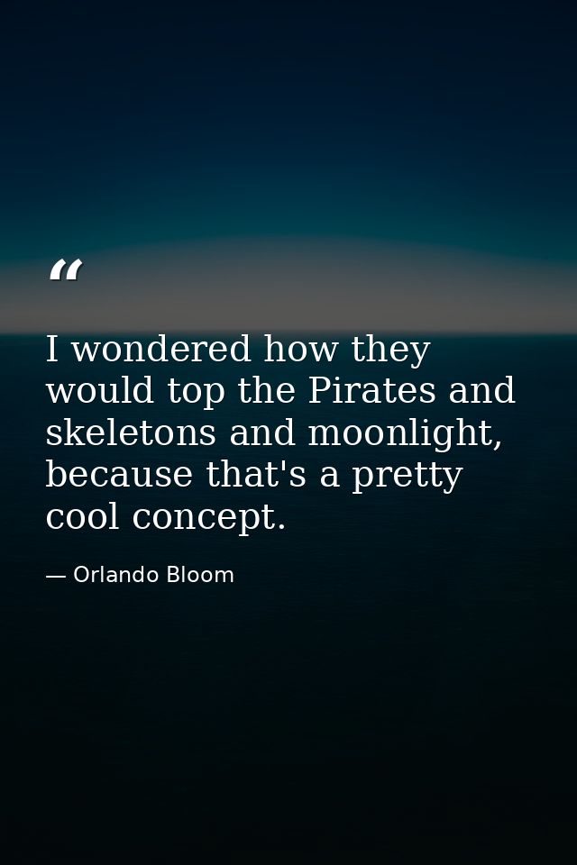 I wondered how they would top the Pirates and skeletons and moonlight, because that's a pretty cool concept. — Orlando Bloom