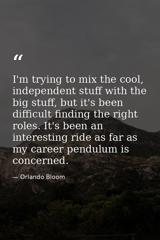 I'm trying to mix the cool, independent stuff with the big stuff, but it's been difficult finding the right roles. It's  — Orlando Bloom