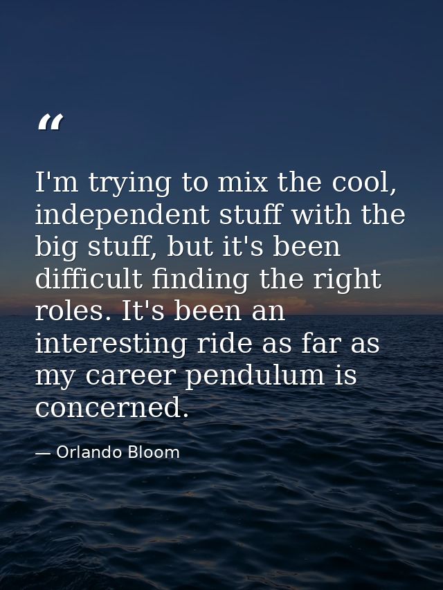 I'm trying to mix the cool, independent stuff with the big stuff, but it's been difficult finding the right roles. It's  — Orlando Bloom