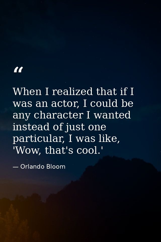 When I realized that if I was an actor, I could be any character I wanted instead of just one particular, I was like, 'W — Orlando Bloom