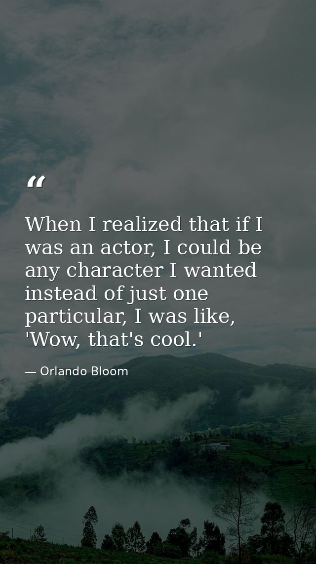 When I realized that if I was an actor, I could be any character I wanted instead of just one particular, I was like, 'W — Orlando Bloom