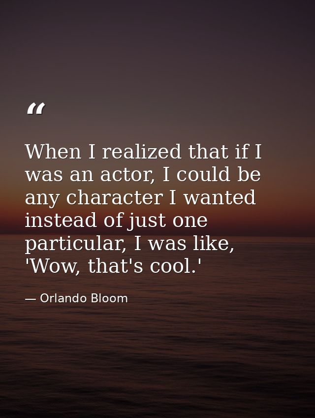 When I realized that if I was an actor, I could be any character I wanted instead of just one particular, I was like, 'W — Orlando Bloom