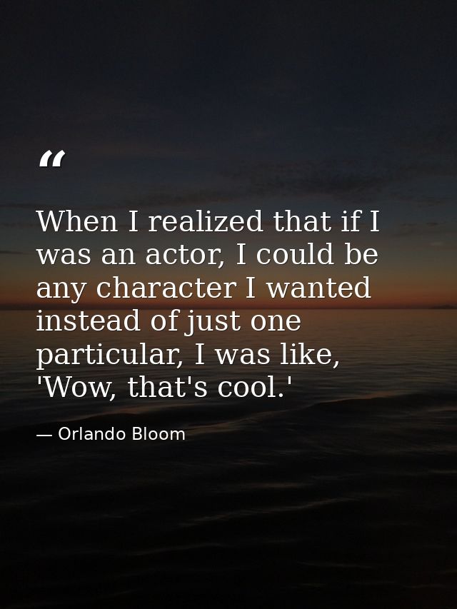 When I realized that if I was an actor, I could be any character I wanted instead of just one particular, I was like, 'W — Orlando Bloom