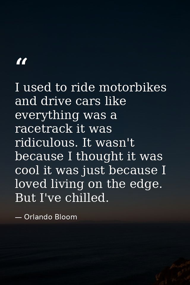I used to ride motorbikes and drive cars like everything was a racetrack it was ridiculous. It wasn't because I thought  — Orlando Bloom
