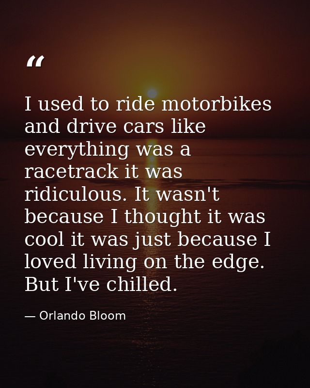 I used to ride motorbikes and drive cars like everything was a racetrack it was ridiculous. It wasn't because I thought  — Orlando Bloom