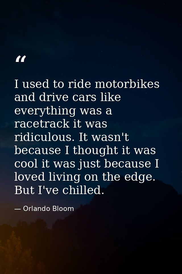 I used to ride motorbikes and drive cars like everything was a racetrack it was ridiculous. It wasn't because I thought  — Orlando Bloom